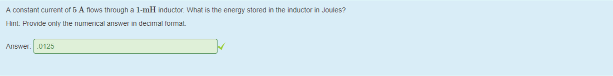 Machine generated alternative text:
A constant current of 5 A flows tnrougn a I-mH inductor What is the energy stored in the inductor in Joules? 
Hint: Provide only the numerical answer in decimal format. 
Answer: .0125 